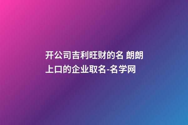 开公司吉利旺财的名 朗朗上口的企业取名-名学网-第1张-公司起名-玄机派